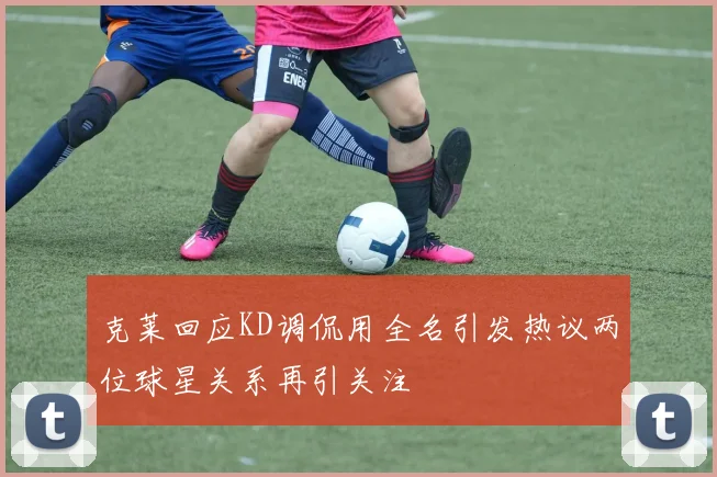 克莱回应KD调侃用全名引发热议两位球星关系再引关注