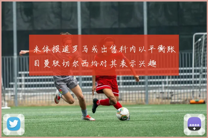 米体报道罗马或出售科内以平衡账目曼联切尔西均对其表示兴趣