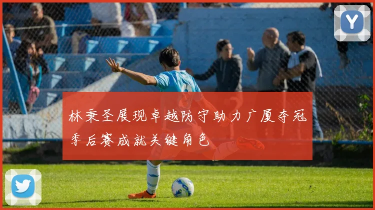 林秉圣展现卓越防守助力广厦夺冠季后赛成就关键角色