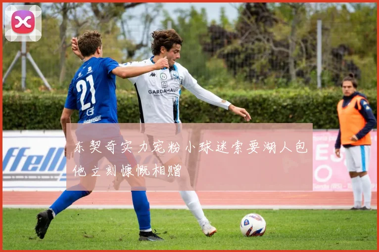 东契奇实力宠粉小球迷索要湖人包他立刻慷慨相赠