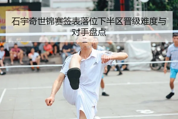 石宇奇世锦赛签表落位下半区晋级难度与对手盘点
